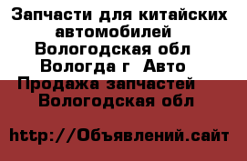 Запчасти для китайских автомобилей - Вологодская обл., Вологда г. Авто » Продажа запчастей   . Вологодская обл.